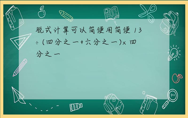 脱式计算可以简便用简便 13÷(四分之一+六分之一)×四分之一