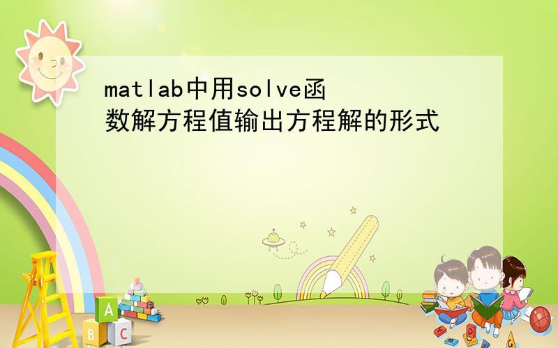 matlab中用solve函数解方程值输出方程解的形式