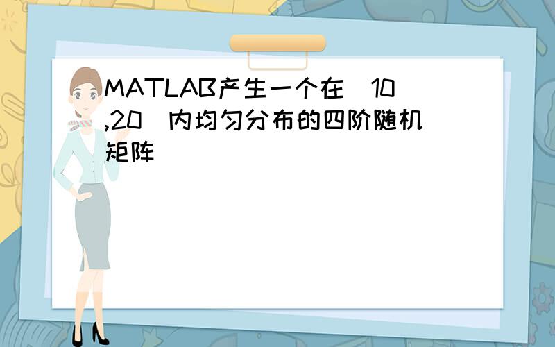 MATLAB产生一个在[10,20]内均匀分布的四阶随机矩阵