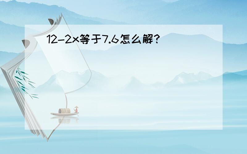 12-2x等于7.6怎么解?