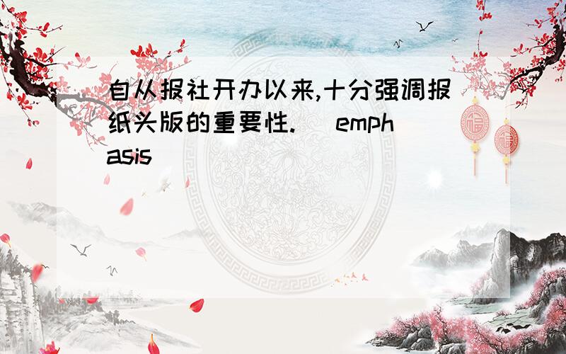 自从报社开办以来,十分强调报纸头版的重要性.( emphasis )