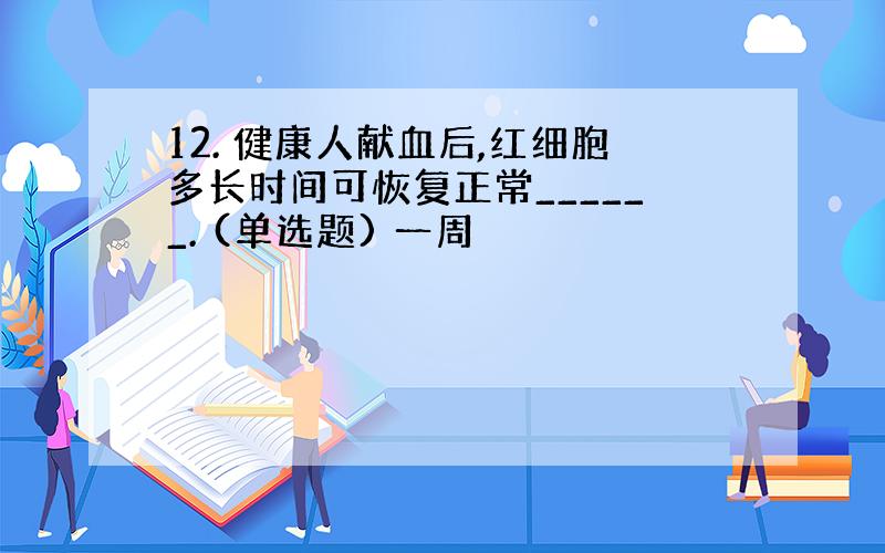 12. 健康人献血后,红细胞多长时间可恢复正常______. (单选题) 一周