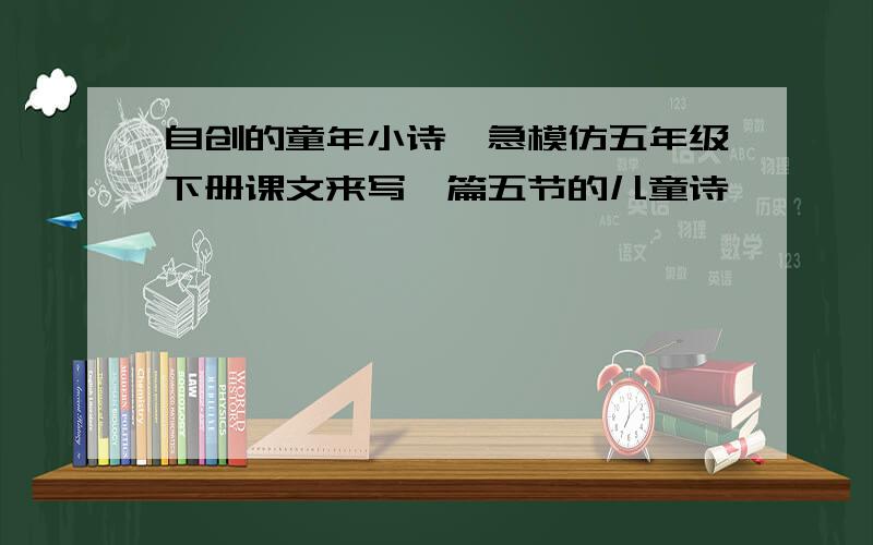 自创的童年小诗,急模仿五年级下册课文来写一篇五节的儿童诗