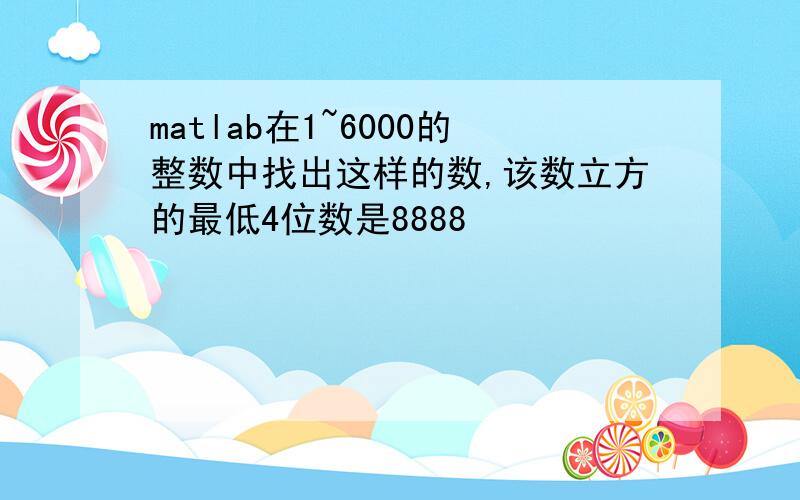 matlab在1~6000的整数中找出这样的数,该数立方的最低4位数是8888