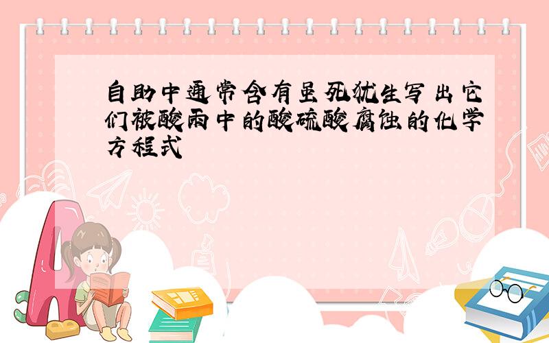 自助中通常含有虽死犹生写出它们被酸雨中的酸硫酸腐蚀的化学方程式