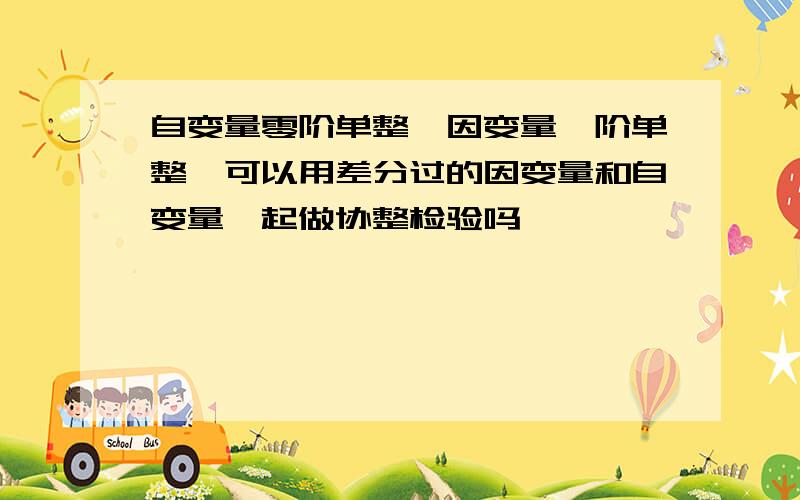 自变量零阶单整,因变量一阶单整,可以用差分过的因变量和自变量一起做协整检验吗