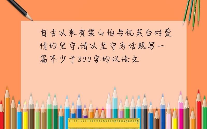 自古以来有梁山伯与祝英台对爱情的坚守,请以坚守为话题写一篇不少于800字的议论文