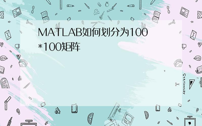 MATLAB如何划分为100*100矩阵