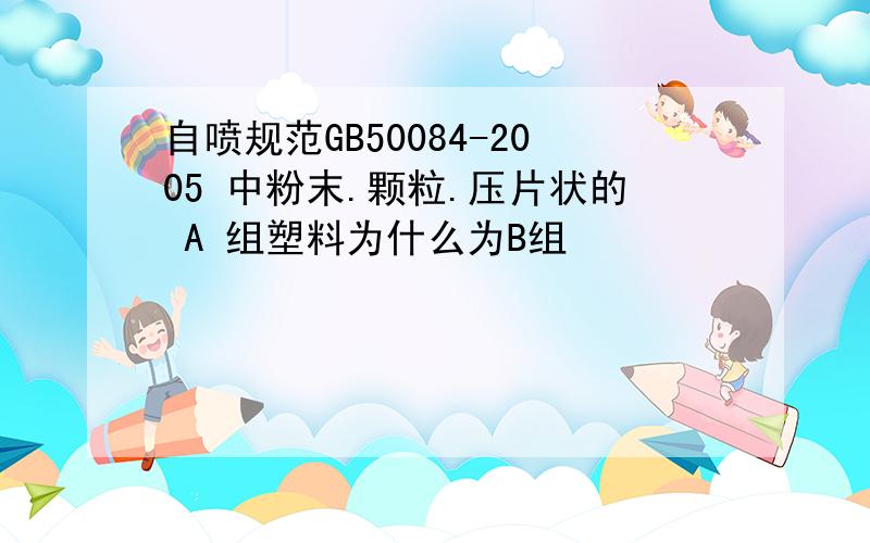 自喷规范GB50084-2005 中粉末.颗粒.压片状的 A 组塑料为什么为B组