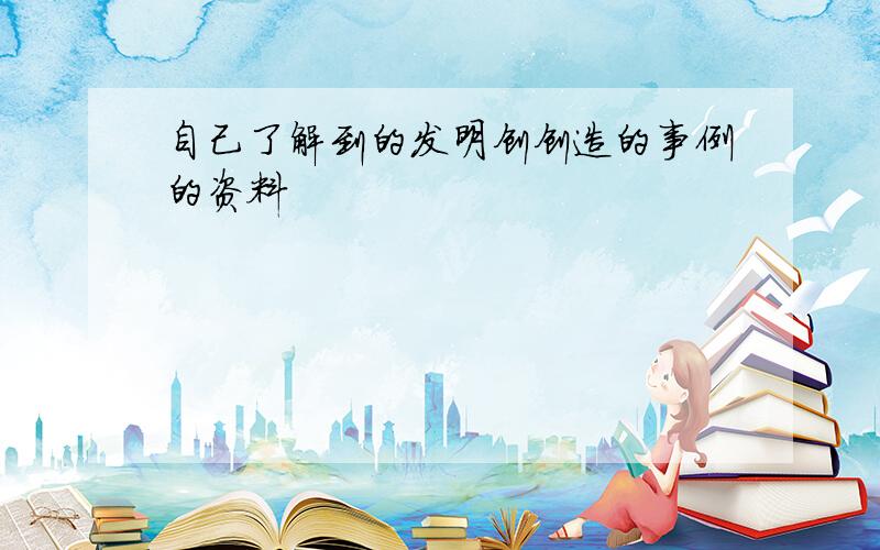 自己了解到的发明创创造的事例的资料