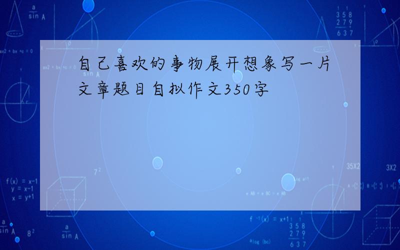 自己喜欢的事物展开想象写一片文章题目自拟作文350字