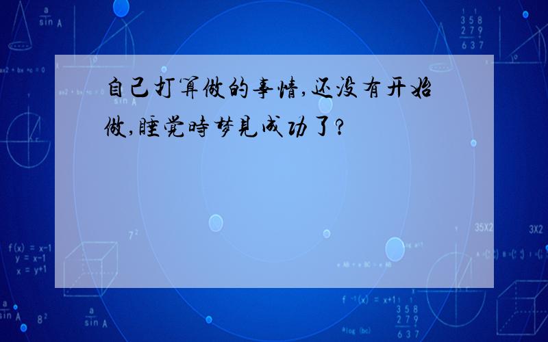 自己打算做的事情,还没有开始做,睡觉时梦见成功了?