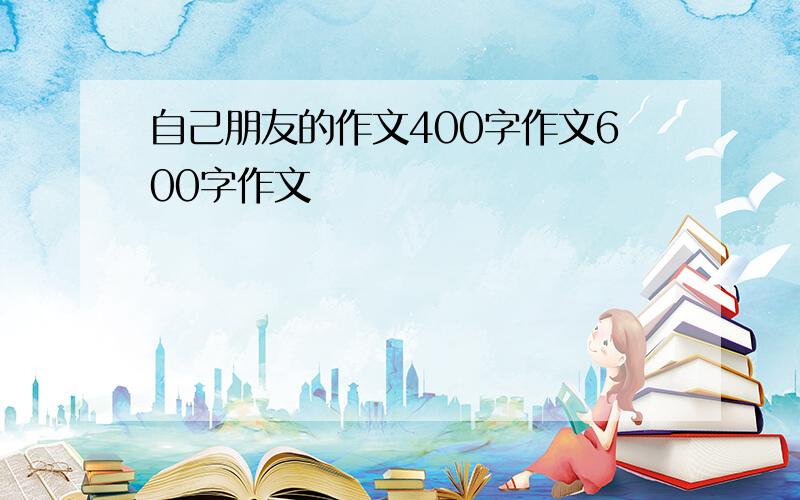 自己朋友的作文400字作文600字作文