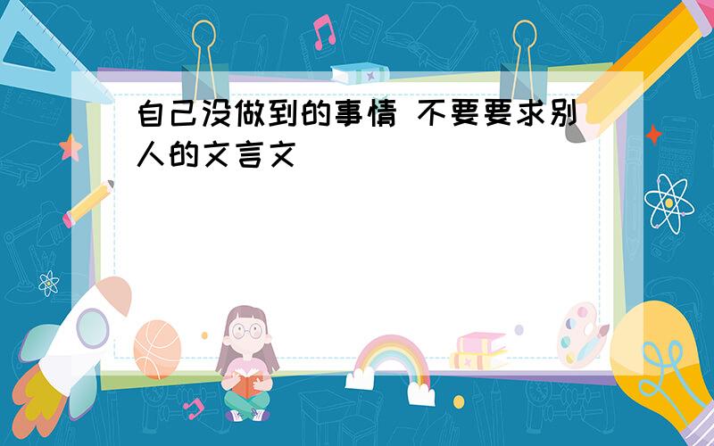 自己没做到的事情 不要要求别人的文言文