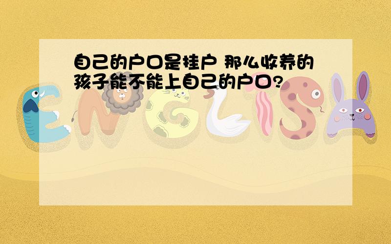 自己的户口是挂户 那么收养的孩子能不能上自己的户口?