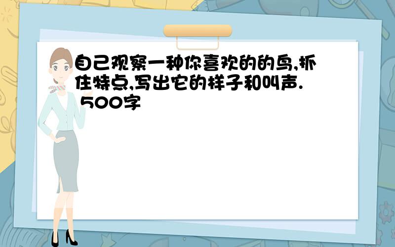 自己观察一种你喜欢的的鸟,抓住特点,写出它的样子和叫声. 500字