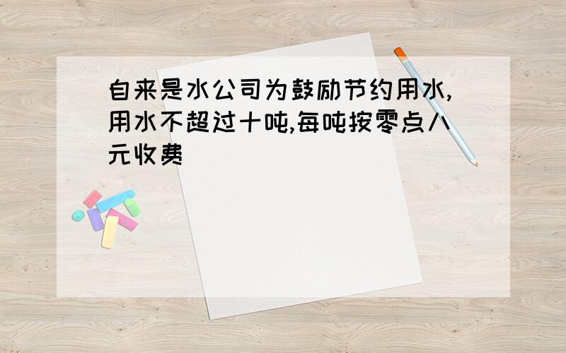 自来是水公司为鼓励节约用水,用水不超过十吨,每吨按零点八元收费