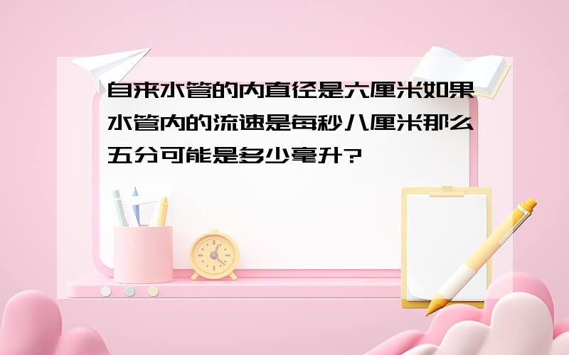 自来水管的内直径是六厘米如果水管内的流速是每秒八厘米那么五分可能是多少毫升?