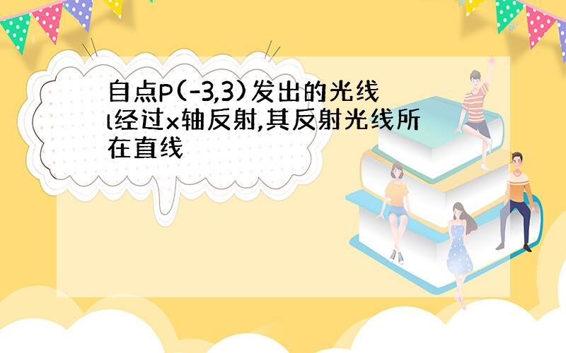 自点P(-3,3)发出的光线l经过x轴反射,其反射光线所在直线