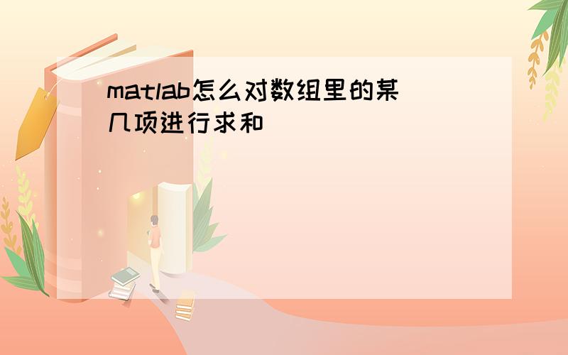 matlab怎么对数组里的某几项进行求和