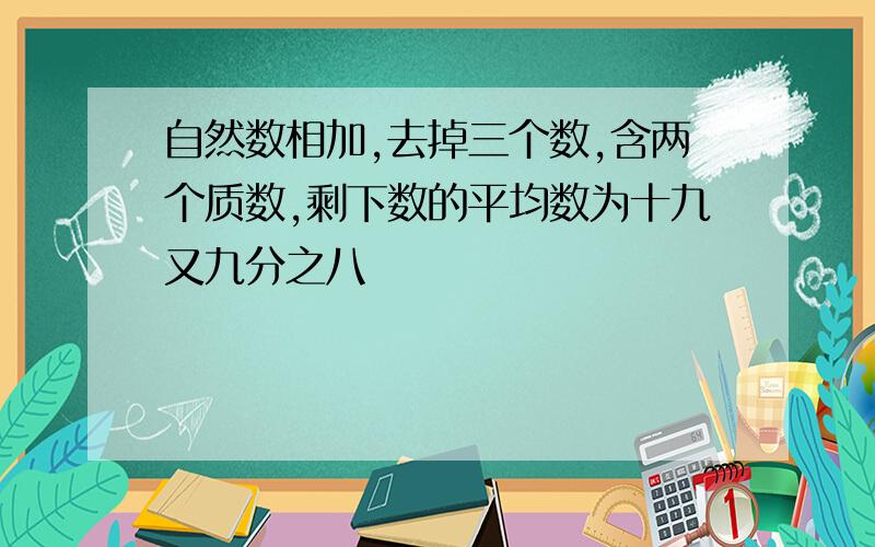 自然数相加,去掉三个数,含两个质数,剩下数的平均数为十九又九分之八