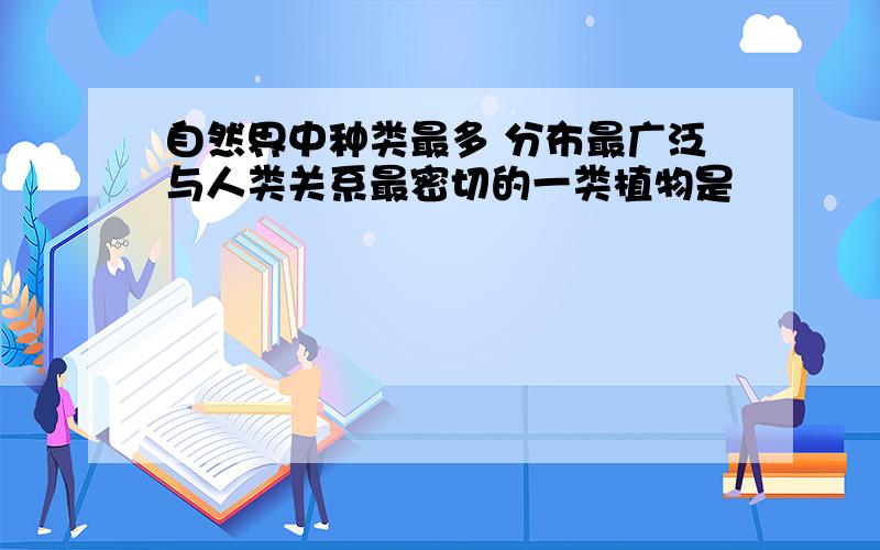 自然界中种类最多 分布最广泛与人类关系最密切的一类植物是