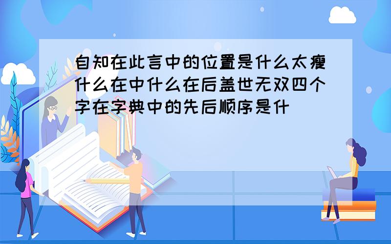 自知在此言中的位置是什么太瘦什么在中什么在后盖世无双四个字在字典中的先后顺序是什