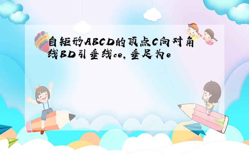 自矩形ABCD的顶点C向对角线BD引垂线ce,垂足为e