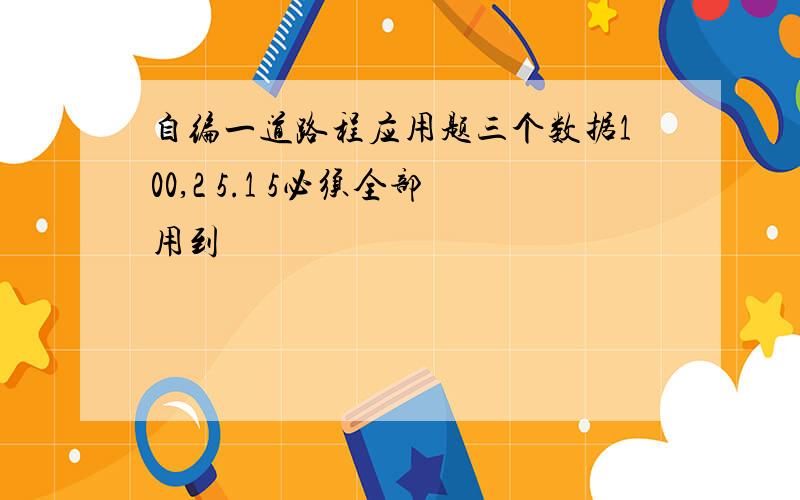 自编一道路程应用题三个数据100,2 5.1 5必须全部用到