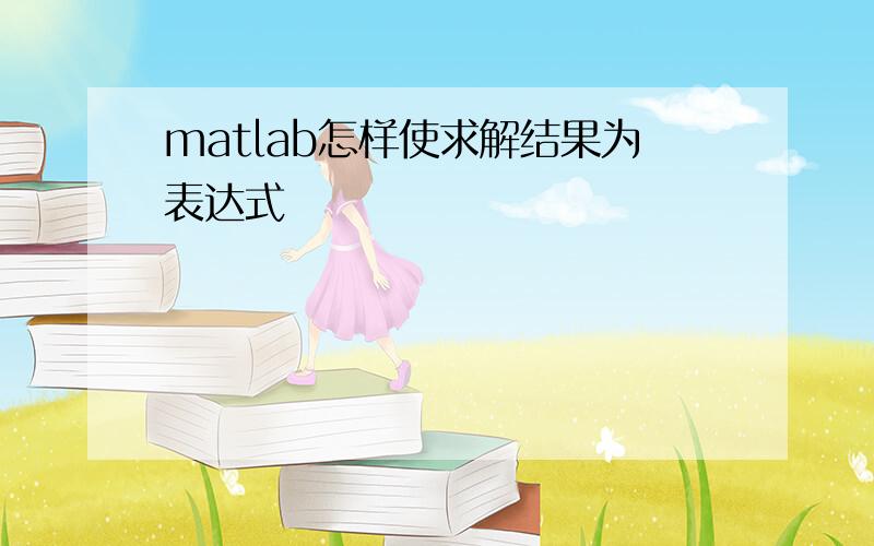 matlab怎样使求解结果为表达式