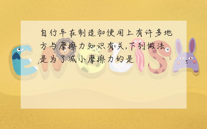 自行车在制造和使用上有许多地方与摩擦力知识有关,下列做法是为了减小摩擦力的是