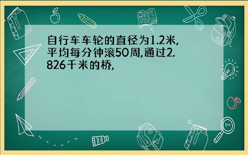 自行车车轮的直径为1.2米,平均每分钟滚50周,通过2.826千米的桥,