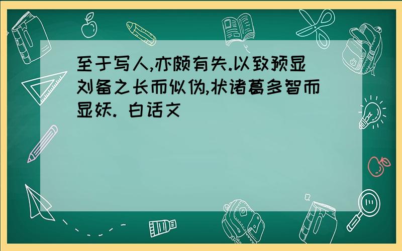 至于写人,亦颇有失.以致预显刘备之长而似伪,状诸葛多智而显妖. 白话文