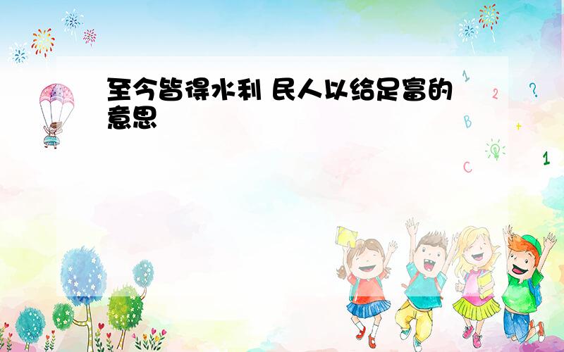 至今皆得水利 民人以给足富的意思