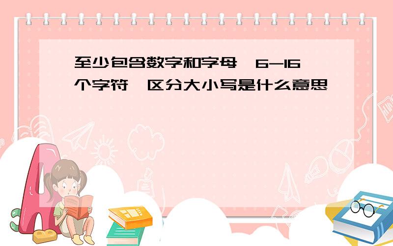 至少包含数字和字母,6-16个字符,区分大小写是什么意思