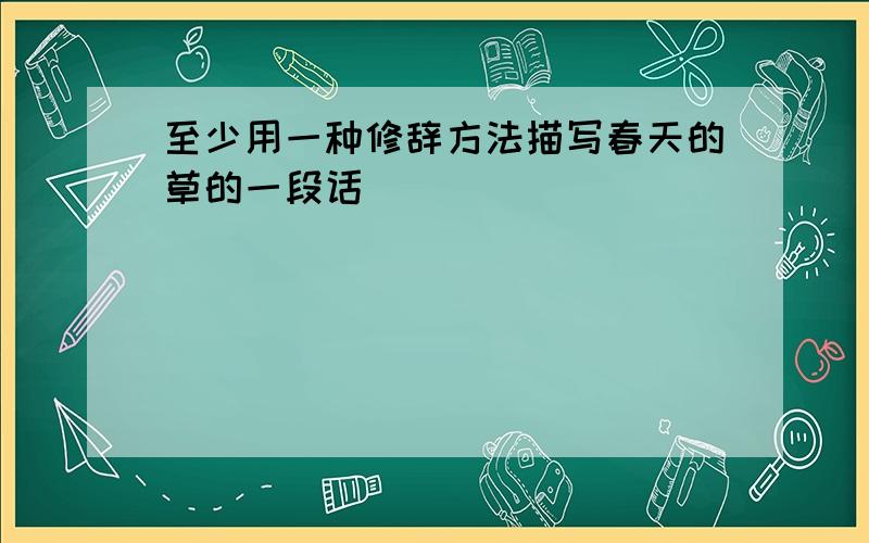 至少用一种修辞方法描写春天的草的一段话