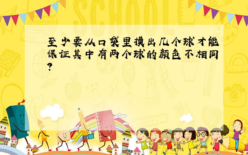 至少要从口袋里摸出几个球才能保证其中有两个球的颜色不相同?