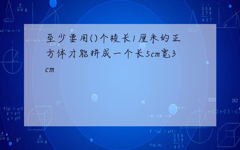 至少要用()个棱长1厘米的正方体才能拼成一个长5cm宽3cm