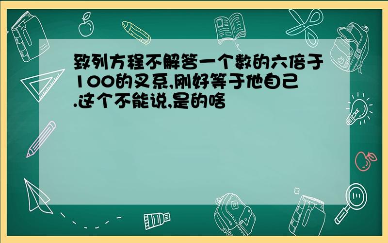 致列方程不解答一个数的六倍于100的叉系,刚好等于他自己.这个不能说,是的啥