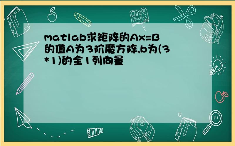 matlab求矩阵的Ax=B的值A为3阶魔方阵,b为(3*1)的全1列向量