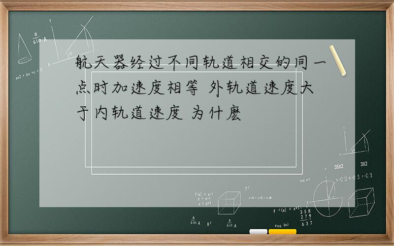 航天器经过不同轨道相交的同一点时加速度相等 外轨道速度大于内轨道速度 为什麽