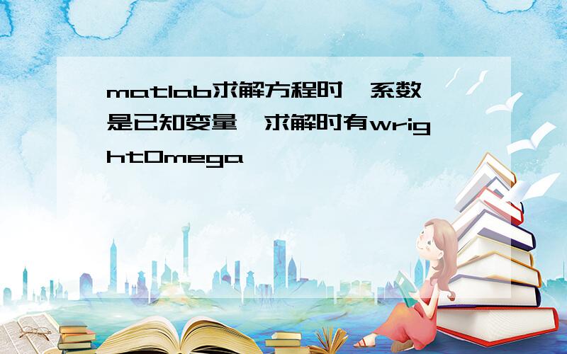 matlab求解方程时,系数是已知变量,求解时有wrightOmega