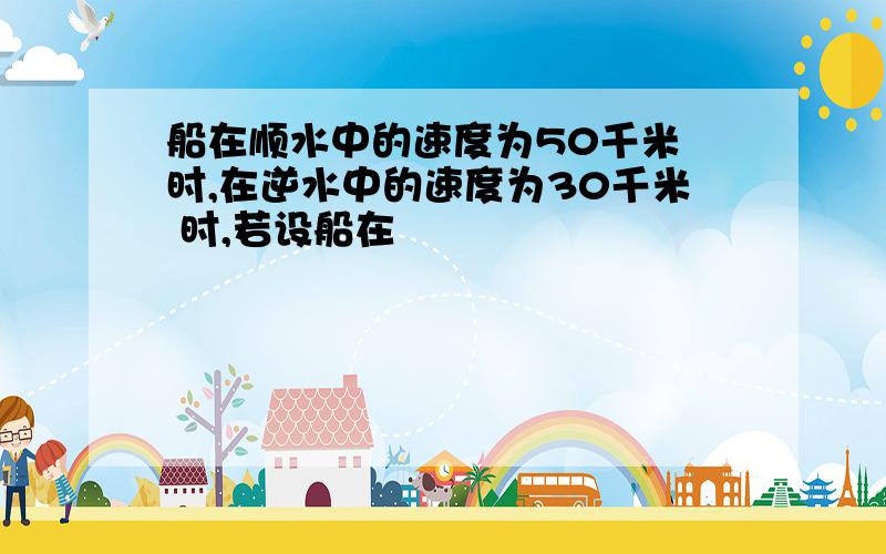 船在顺水中的速度为50千米 时,在逆水中的速度为30千米 时,若设船在