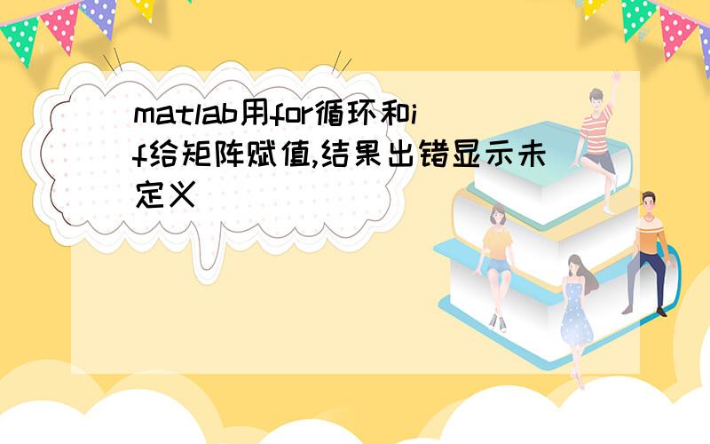 matlab用for循环和if给矩阵赋值,结果出错显示未定义