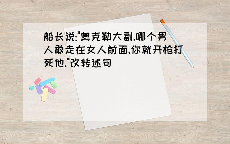 船长说:"奥克勒大副,哪个男人敢走在女人前面,你就开枪打死他."改转述句