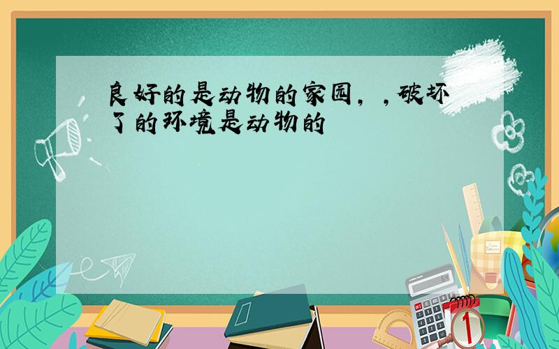 良好的是动物的家园, ,破坏了的环境是动物的