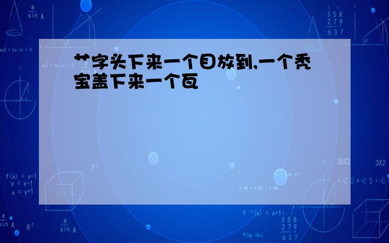 艹字头下来一个目放到,一个秃宝盖下来一个瓦