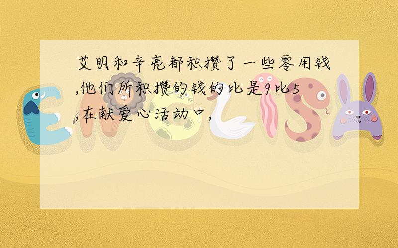 艾明和辛亮都积攒了一些零用钱,他们所积攒的钱的比是9比5,在献爱心活动中,