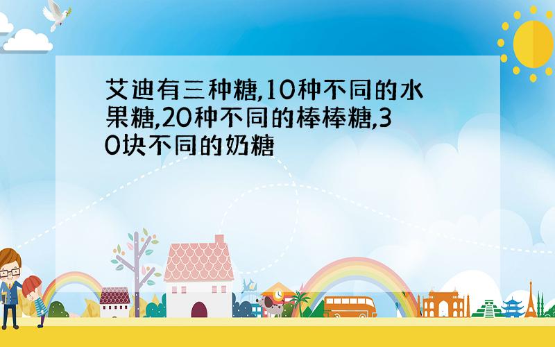 艾迪有三种糖,10种不同的水果糖,20种不同的棒棒糖,30块不同的奶糖