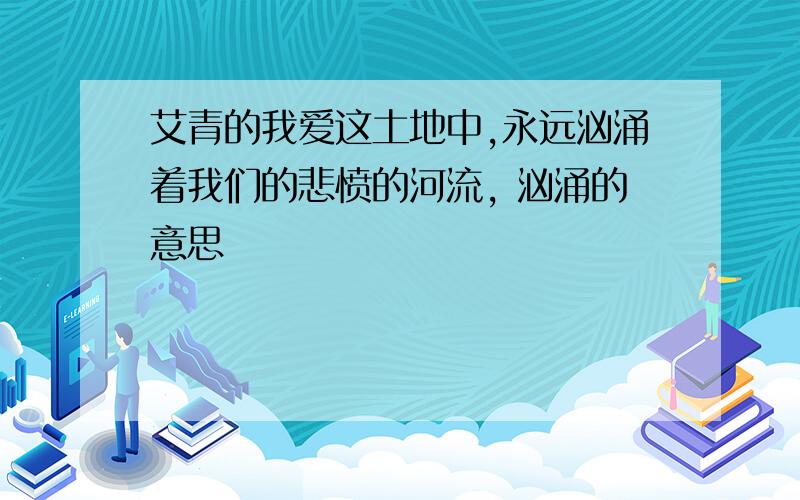 艾青的我爱这土地中,永远汹涌着我们的悲愤的河流, 汹涌的意思